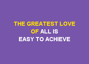 THE GREATEST LOVE
OF ALL IS

EASY TO ACHIEVE