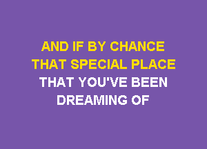 AND IF BY CHANCE
THAT SPECIAL PLACE
THAT YOU'VE BEEN
DREAMING 0F