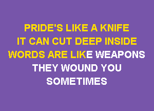 PRIDE'S LIKE A KNIFE
IT CAN CUT DEEP INSIDE
WORDS ARE LIKE WEAPONS
THEY WOUND YOU
SOMETIMES