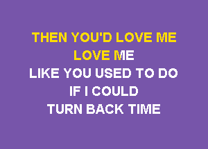 THEN YOU'D LOVE ME
LOVE ME
LIKE YOU USED TO DO
IF I COULD
TURN BACK TIME