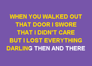 WHEN YOU WALKED OUT
THAT DOOR I SWORE
THAT I DIDN'T CARE

BUT I LOST EVERYTHING

DARLING THEN AND THERE