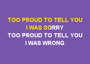 TOO PROUD TO TELL YOU
I WAS SORRY

TOO PROUD TO TELL YOU
IWAS WRONG