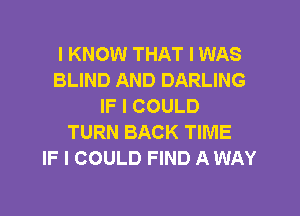 I KNOW THAT I WAS
BLIND AND DARLING
IF I COULD
TURN BACK TIME
IF I COULD FIND A WAY