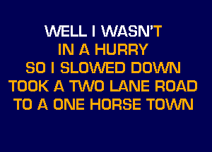 WELL I WASN'T
IN A HURRY
SO I SLOWED DOWN
TOOK A TWO LANE ROAD
TO A ONE HORSE TOWN