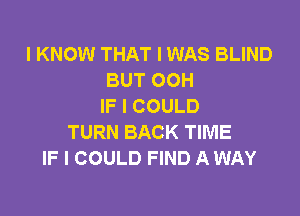 I KNOW THAT I WAS BLIND
BUT OOH
IF I COULD

TURN BACK TIME
IF I COULD FIND A WAY