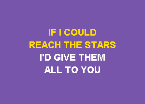 IF I COULD
REACH THE STARS

I'D GIVE THEM
ALL TO YOU