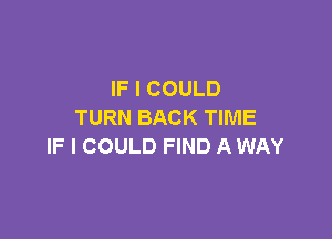 IF I COULD
TURN BACK TIME

IF I COULD FIND A WAY