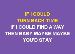 IF I COULD
TURN BACK TIME
IF I COULD FIND A WAY
THEN BABY MAYBE MAYBE
YOU'D STAY