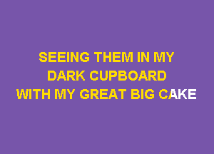 SEEING THEM IN MY
DARK CUPBOARD

WITH MY GREAT BIG CAKE