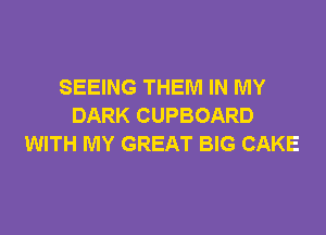 SEEING THEM IN MY
DARK CUPBOARD

WITH MY GREAT BIG CAKE