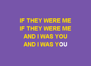 IF THEY WERE ME
IF THEY WERE ME

AND I WAS YOU
AND I WAS YOU