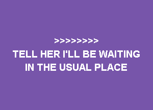 p
TELL HER I'LL BE WAITING

IN THE USUAL PLACE
