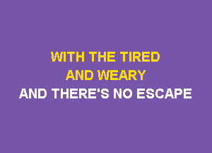 WITH THE TIRED
AND WEARY

AND THERE'S NO ESCAPE