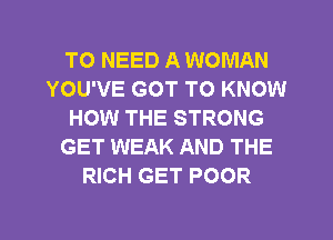 TO NEED A WOMAN
YOU'VE GOT TO KNOW
HOW THE STRONG
GET WEAK AND THE
RICH GET POOR

g