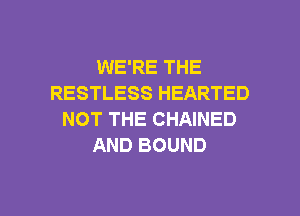 WE'RE THE
RESTLESS HEARTED

NOT THE CHAINED
AND BOUND