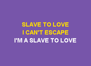 SLAVE TO LOVE
I CAN'T ESCAPE

I'M A SLAVE TO LOVE