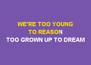 WE'RE TOO YOUNG
TO REASON

TOO GROWN UP TO DREAM