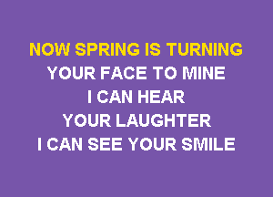 NOW SPRING IS TURNING
YOUR FACE T0 MINE
I CAN HEAR
YOUR LAUGHTER
I CAN SEE YOUR SMILE