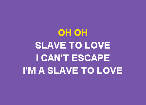 OH OH
SLAVE TO LOVE

I CAN'T ESCAPE
I'M A SLAVE TO LOVE
