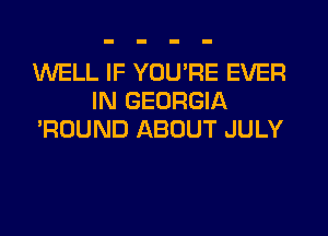 WELL IF YOU'RE EVER
IN GEORGIA
'ROUND ABOUT JULY