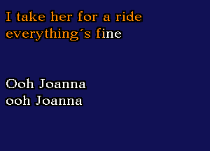 I take her for a ride
everything's fine

Ooh Joanna
ooh Joanna