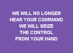 WE WILL NO LONGER
HEAR YOUR COMMAND
WE WILL SEIZE
THE CONTROL
FROM YOUR HAND
