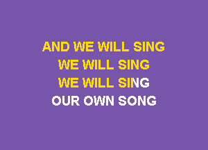 AND WE WILL SING
WE WILL SING

WE WILL SING
OUR OWN SONG