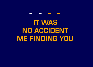 IT WAS
N0 ACCIDENT

ME FINDING YOU