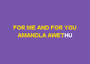 FOR ME AND FOR YOU

AMANDLA AWETHU