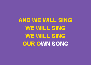 AND WE WILL SING
WE WILL SING

WE WILL SING
OUR OWN SONG