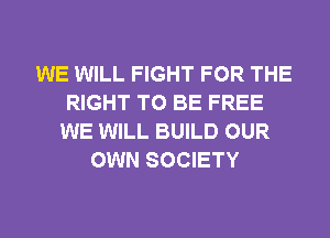 WE WILL FIGHT FOR THE
RIGHT TO BE FREE
WE WILL BUILD OUR
OWN SOCIETY