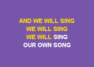 AND WE WILL SING
WE WILL SING

WE WILL SING
OUR OWN SONG
