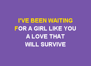 I'VE BEEN WAITING
FOR A GIRL LIKE YOU

A LOVE THAT
WILL SURVIVE