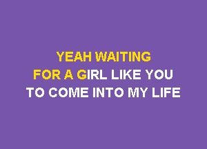 YEAH WAITING

FOR A GIRL LIKE YOU
TO COME INTO MY LIFE