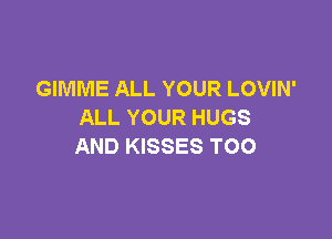 GIMME ALL YOUR LOVIN'
ALL YOUR HUGS

AND KISSES TOO