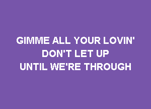 GIMME ALL YOUR LOVIN'
DON'T LET UP

UNTIL WE'RE THROUGH