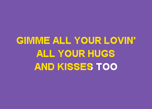 GIMME ALL YOUR LOVIN'
ALL YOUR HUGS

AND KISSES TOO