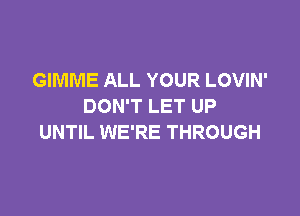 GIMME ALL YOUR LOVIN'
DON'T LET UP

UNTIL WE'RE THROUGH