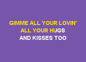 GIMME ALL YOUR LOVIN'
ALL YOUR HUGS

AND KISSES TOO