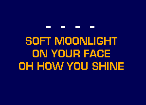 SOFT MOONLIGHT

ON YOUR FACE
0H HOW YOU SHINE
