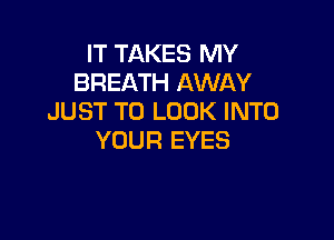 IT TAKES MY
BREATH AWAY
JUST TO LOOK INTO

YOUR EYES