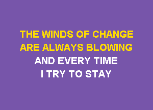 THE WINDS OF CHANGE
ARE ALWAYS BLOWING
AND EVERY TIME
I TRY TO STAY