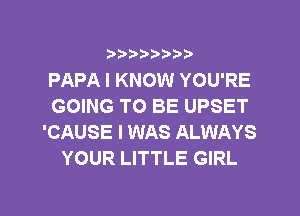 ?)??9

PAPA I KNOW YOU'RE
GOING TO BE UPSET
'CAUSE I WAS ALWAYS
YOUR LITTLE GIRL