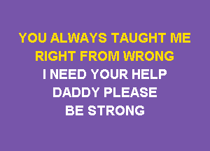 YOU ALWAYS TAUGHT ME
RIGHT FROM WRONG
I NEED YOUR HELP
DADDY PLEASE
BE STRONG