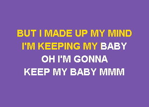 BUT I MADE UP MY MIND
I'M KEEPING MY BABY
0H I'M GONNA
KEEP MY BABY MMM