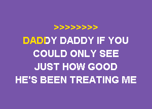 DADDY DADDY IF YOU
COULD ONLY SEE
JUST HOW GOOD

HE'S BEEN TREATING ME