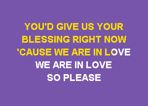 YOU'D GIVE US YOUR
BLESSING RIGHT NOW
'CAUSE WE ARE IN LOVE
WE ARE IN LOVE
SO PLEASE