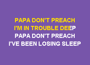 PAPA DON'T PREACH

I'M IN TROUBLE DEEP

PAPA DON'T PREACH
I'VE BEEN LOSING SLEEP