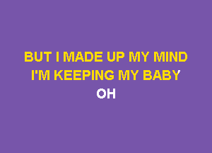 BUT I MADE UP MY MIND
I'M KEEPING MY BABY

OH