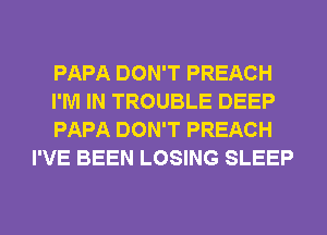 PAPA DON'T PREACH

I'M IN TROUBLE DEEP

PAPA DON'T PREACH
I'VE BEEN LOSING SLEEP